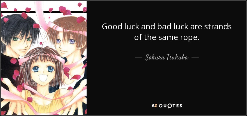 Good luck and bad luck are strands of the same rope. - Sakura Tsukuba