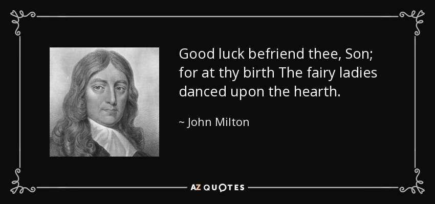 Good luck befriend thee, Son; for at thy birth The fairy ladies danced upon the hearth. - John Milton