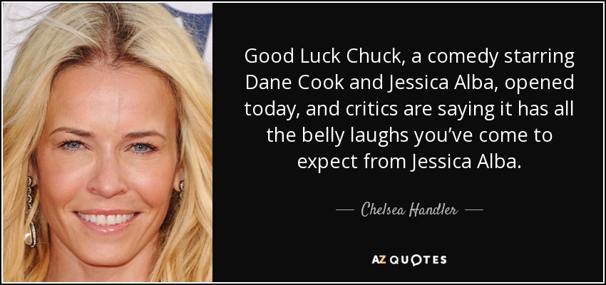 Good Luck Chuck, a comedy starring Dane Cook and Jessica Alba, opened today, and critics are saying it has all the belly laughs you’ve come to expect from Jessica Alba. - Chelsea Handler