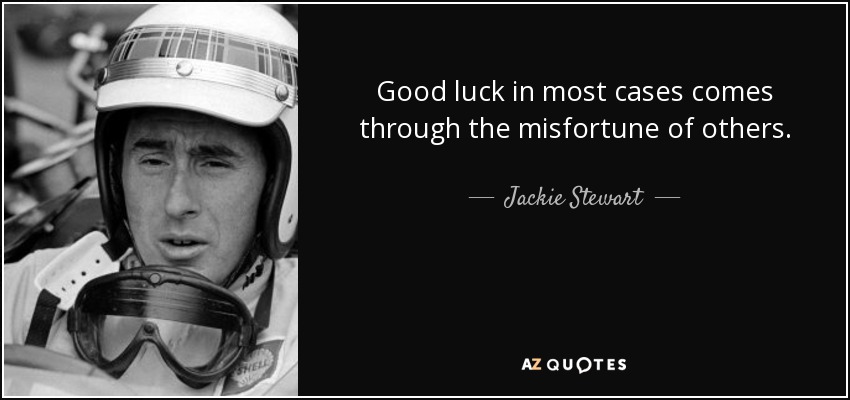 Good luck in most cases comes through the misfortune of others. - Jackie Stewart
