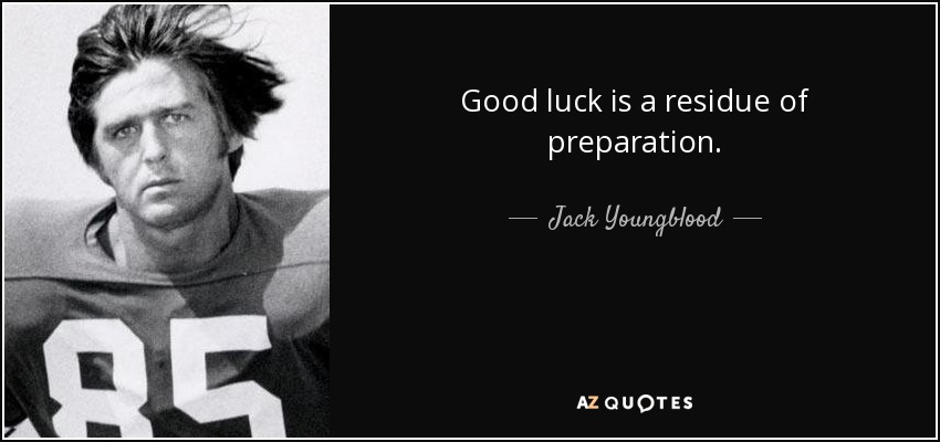 Good luck is a residue of preparation. - Jack Youngblood