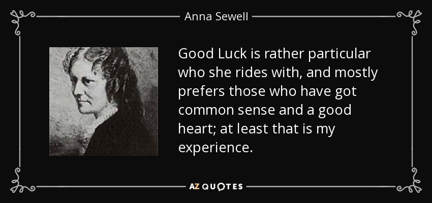 Good Luck is rather particular who she rides with, and mostly prefers those who have got common sense and a good heart; at least that is my experience. - Anna Sewell