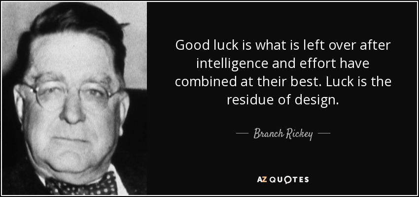 Good luck is what is left over after intelligence and effort have combined at their best. Luck is the residue of design. - Branch Rickey