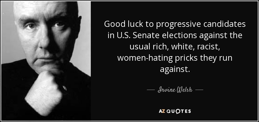 Good luck to progressive candidates in U.S. Senate elections against the usual rich, white, racist, women-hating pricks they run against. - Irvine Welsh