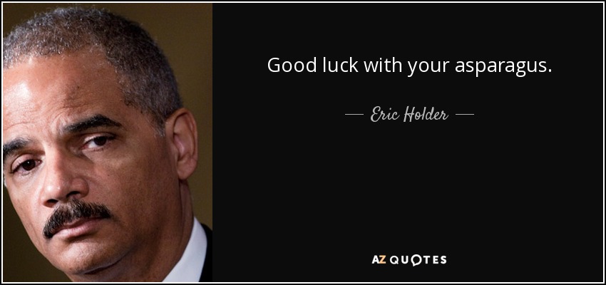 Good luck with your asparagus. - Eric Holder