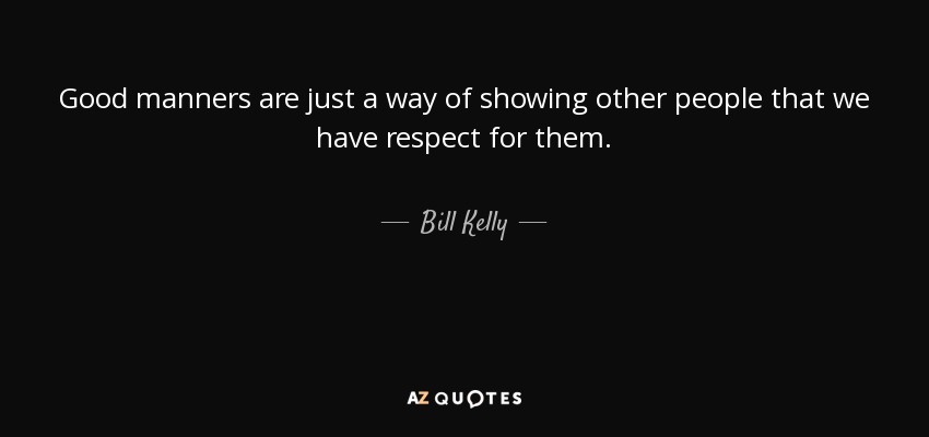 Good manners are just a way of showing other people that we have respect for them. - Bill Kelly