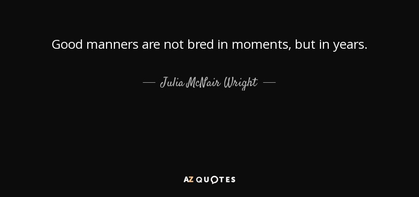 Good manners are not bred in moments, but in years. - Julia McNair Wright