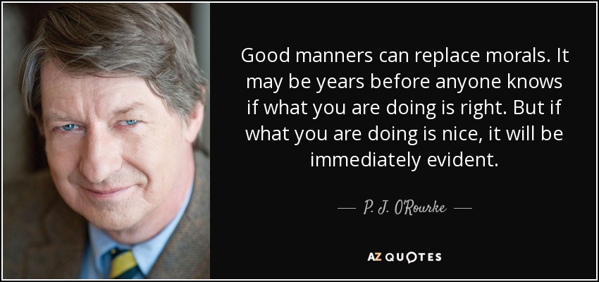 Good manners can replace morals. It may be years before anyone knows if what you are doing is right. But if what you are doing is nice, it will be immediately evident. - P. J. O'Rourke