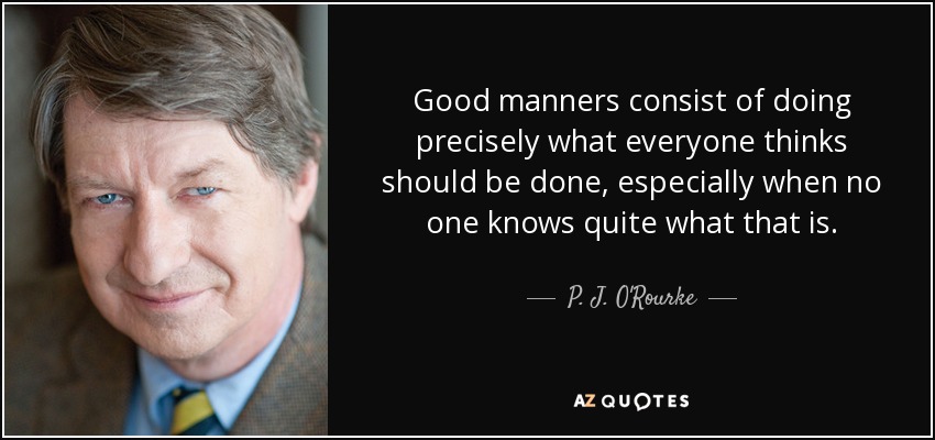 Good manners consist of doing precisely what everyone thinks should be done, especially when no one knows quite what that is. - P. J. O'Rourke