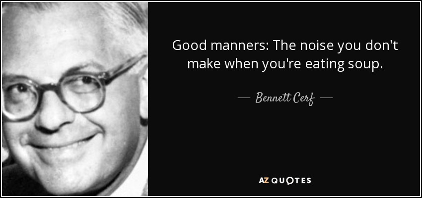 Good manners: The noise you don't make when you're eating soup. - Bennett Cerf
