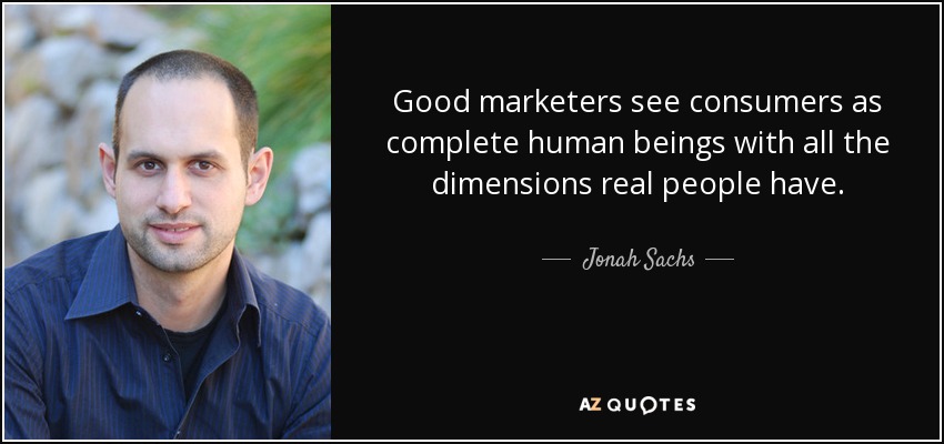 Good marketers see consumers as complete human beings with all the dimensions real people have. - Jonah Sachs