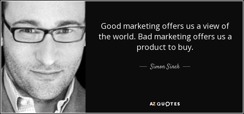 Good marketing offers us a view of the world. Bad marketing offers us a product to buy. - Simon Sinek