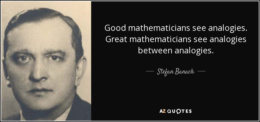 Good mathematicians see analogies. Great mathematicians see analogies between analogies. - Stefan Banach