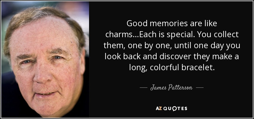 Good memories are like charms...Each is special. You collect them, one by one, until one day you look back and discover they make a long, colorful bracelet. - James Patterson