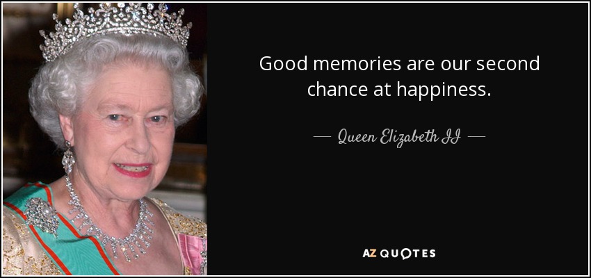 Good memories are our second chance at happiness. - Queen Elizabeth II
