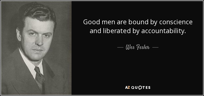 Good men are bound by conscience and liberated by accountability. - Wes Fesler
