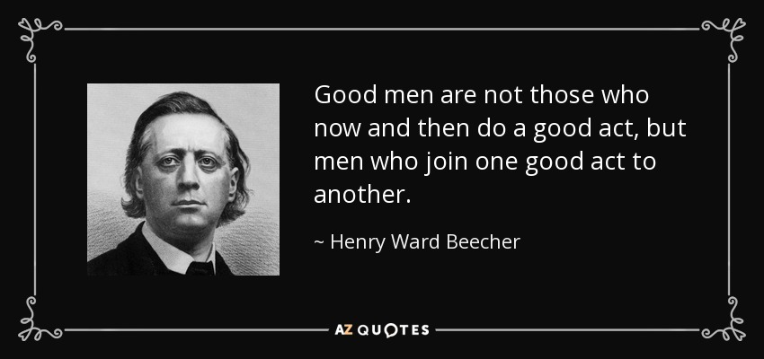 Good men are not those who now and then do a good act, but men who join one good act to another. - Henry Ward Beecher