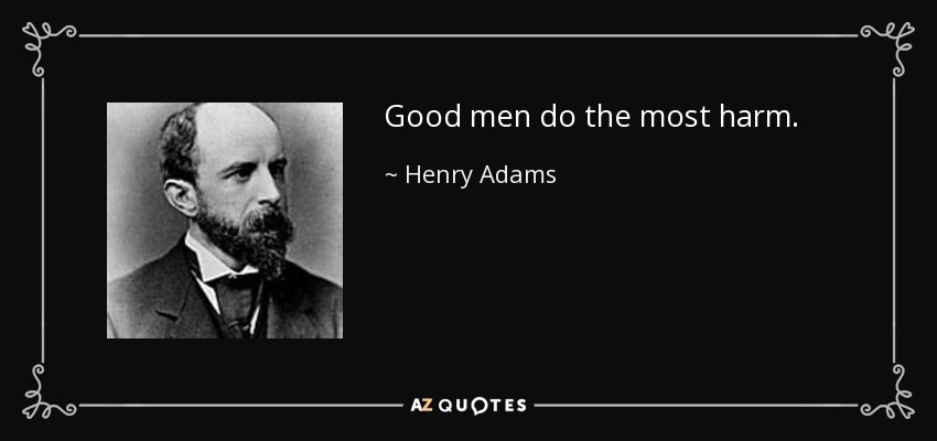 Good men do the most harm. - Henry Adams