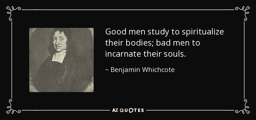 Good men study to spiritualize their bodies; bad men to incarnate their souls. - Benjamin Whichcote