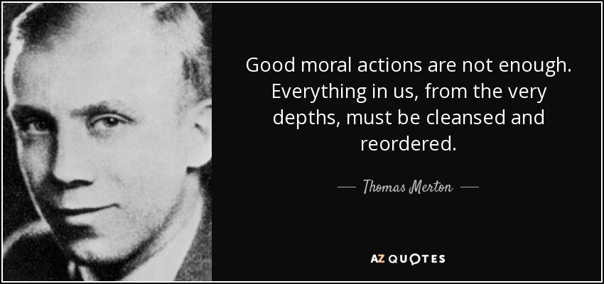 Good moral actions are not enough. Everything in us, from the very depths, must be cleansed and reordered. - Thomas Merton