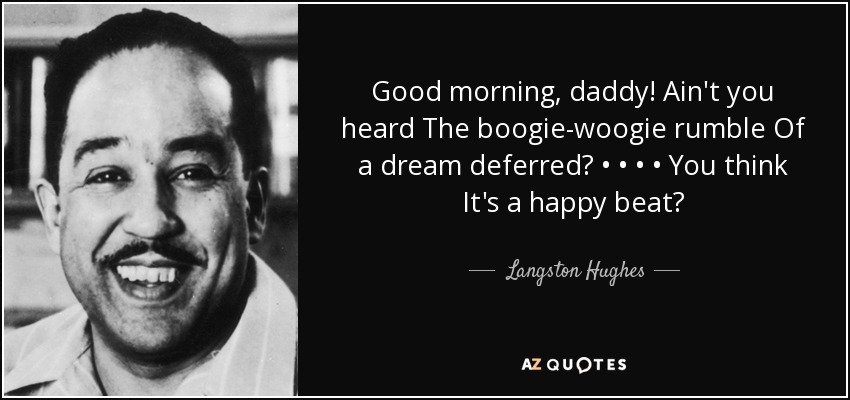 Good morning, daddy! Ain't you heard The boogie-woogie rumble Of a dream deferred? • • • • You think It's a happy beat? - Langston Hughes