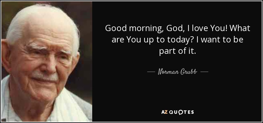 Good morning, God, I love You! What are You up to today? I want to be part of it. - Norman Grubb