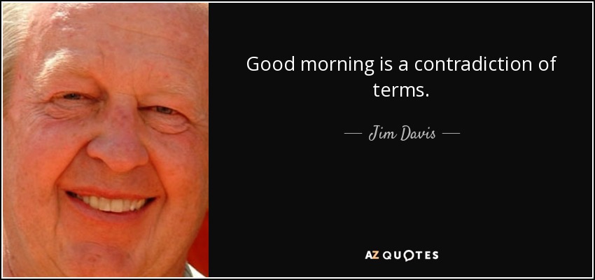 Good morning is a contradiction of terms. - Jim Davis