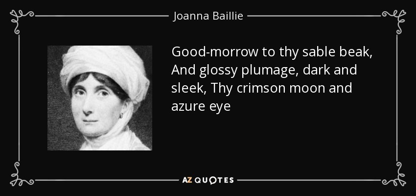 Good-morrow to thy sable beak, And glossy plumage, dark and sleek, Thy crimson moon and azure eye - Joanna Baillie