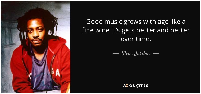 Good music grows with age like a fine wine it's gets better and better over time. - Steve Jordan