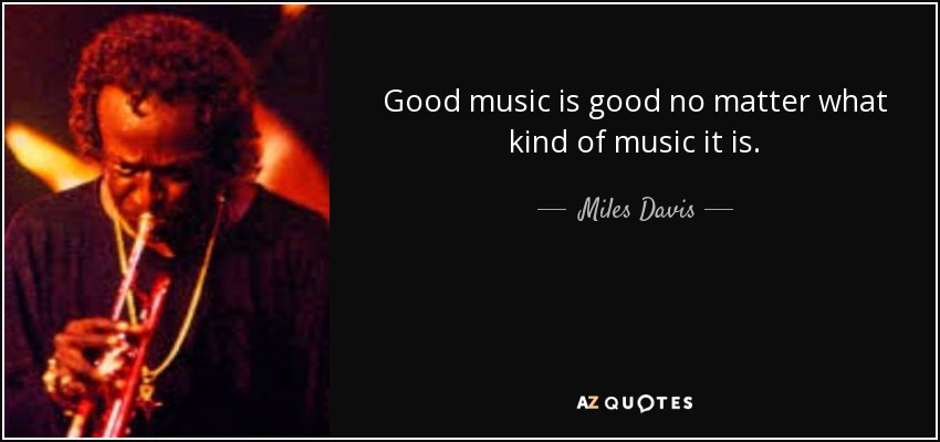 Good music is good no matter what kind of music it is. - Miles Davis