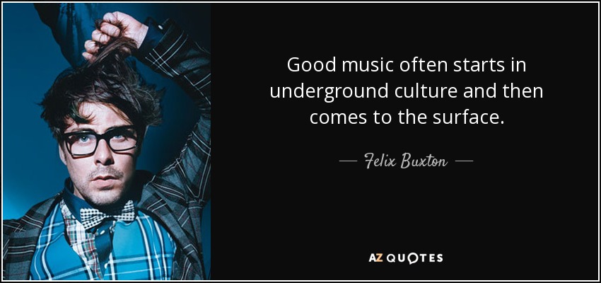 Good music often starts in underground culture and then comes to the surface. - Felix Buxton