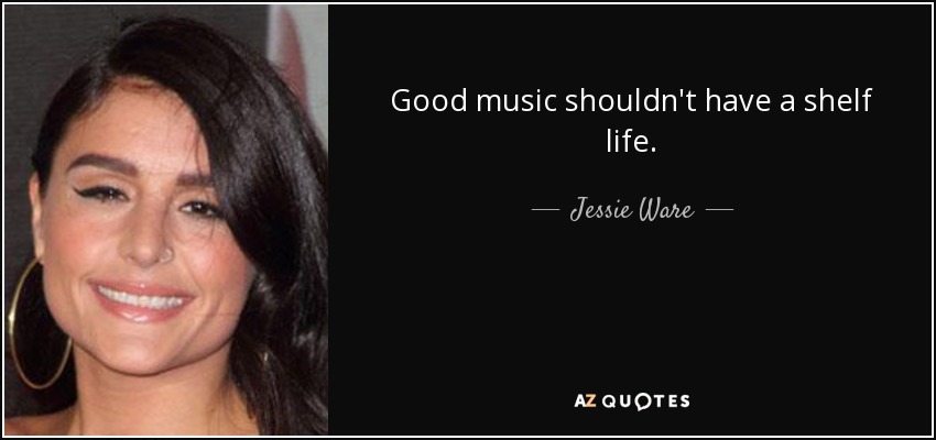 Good music shouldn't have a shelf life. - Jessie Ware