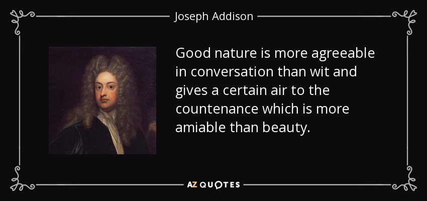 Good nature is more agreeable in conversation than wit and gives a certain air to the countenance which is more amiable than beauty. - Joseph Addison