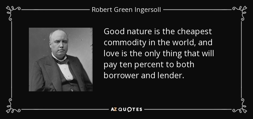 Good nature is the cheapest commodity in the world, and love is the only thing that will pay ten percent to both borrower and lender. - Robert Green Ingersoll