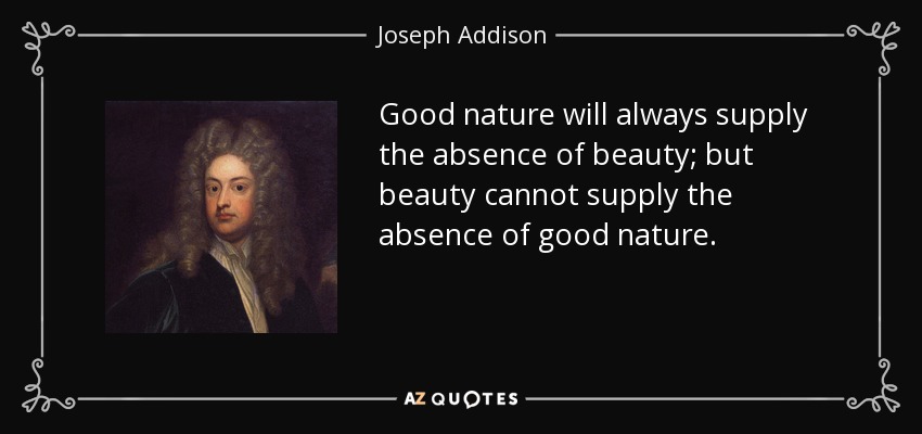 Good nature will always supply the absence of beauty; but beauty cannot supply the absence of good nature. - Joseph Addison