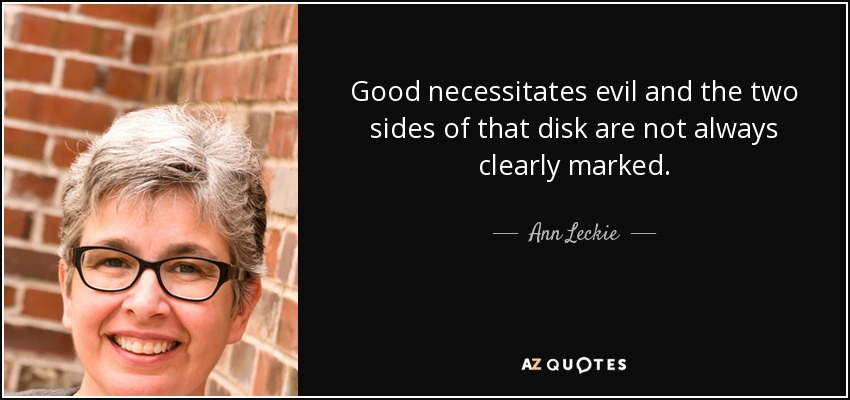 Good necessitates evil and the two sides of that disk are not always clearly marked. - Ann Leckie