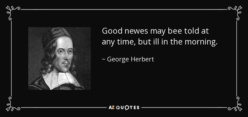 Good newes may bee told at any time, but ill in the morning. - George Herbert