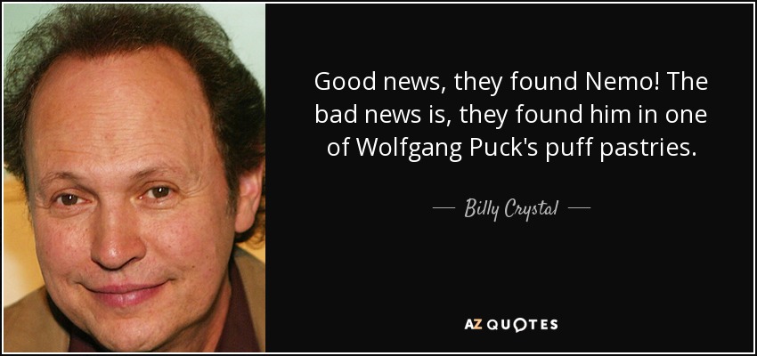 Good news, they found Nemo! The bad news is, they found him in one of Wolfgang Puck's puff pastries. - Billy Crystal