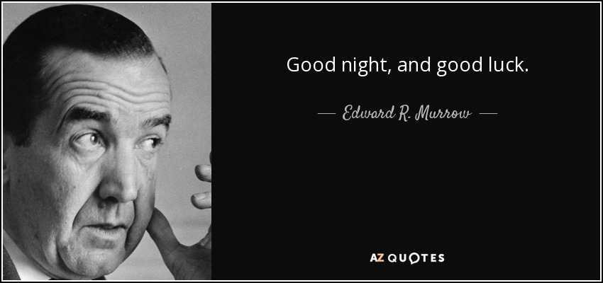 Good night, and good luck. - Edward R. Murrow