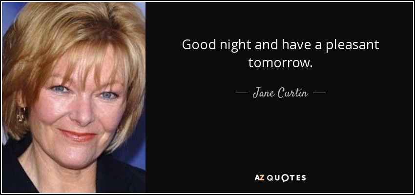 Good night and have a pleasant tomorrow. - Jane Curtin