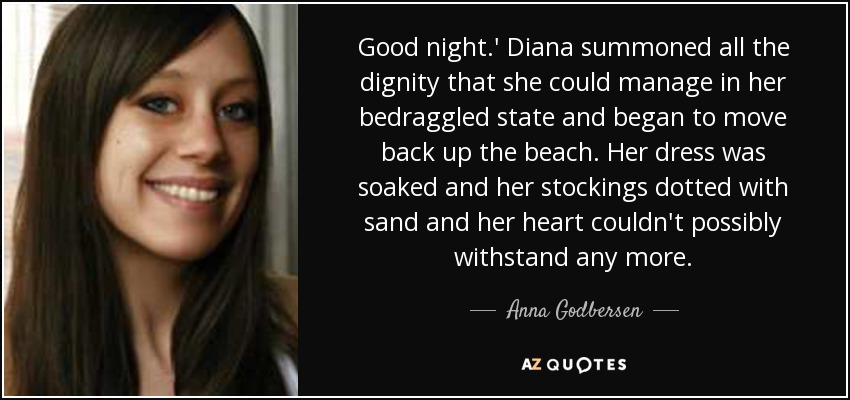 Good night.' Diana summoned all the dignity that she could manage in her bedraggled state and began to move back up the beach. Her dress was soaked and her stockings dotted with sand and her heart couldn't possibly withstand any more. - Anna Godbersen