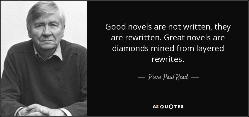 Good novels are not written, they are rewritten. Great novels are diamonds mined from layered rewrites. - Piers Paul Read