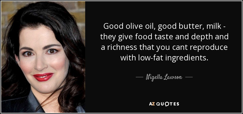 Good olive oil, good butter, milk - they give food taste and depth and a richness that you cant reproduce with low-fat ingredients. - Nigella Lawson