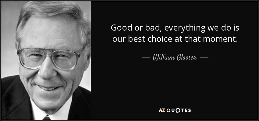 Good or bad, everything we do is our best choice at that moment. - William Glasser