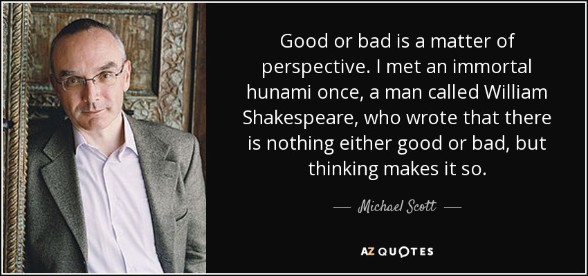 Good or bad is a matter of perspective. I met an immortal hunami once, a man called William Shakespeare, who wrote that there is nothing either good or bad, but thinking makes it so. - Michael Scott