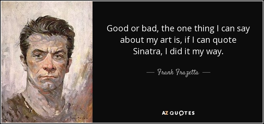 Good or bad, the one thing I can say about my art is, if I can quote Sinatra, I did it my way. - Frank Frazetta