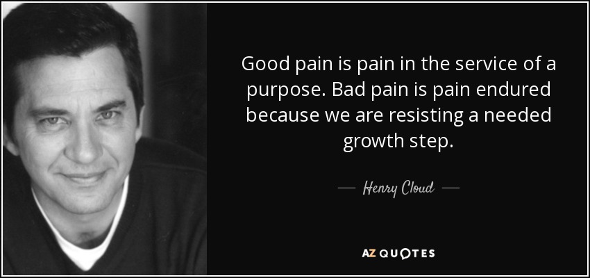 Good pain is pain in the service of a purpose. Bad pain is pain endured because we are resisting a needed growth step. - Henry Cloud