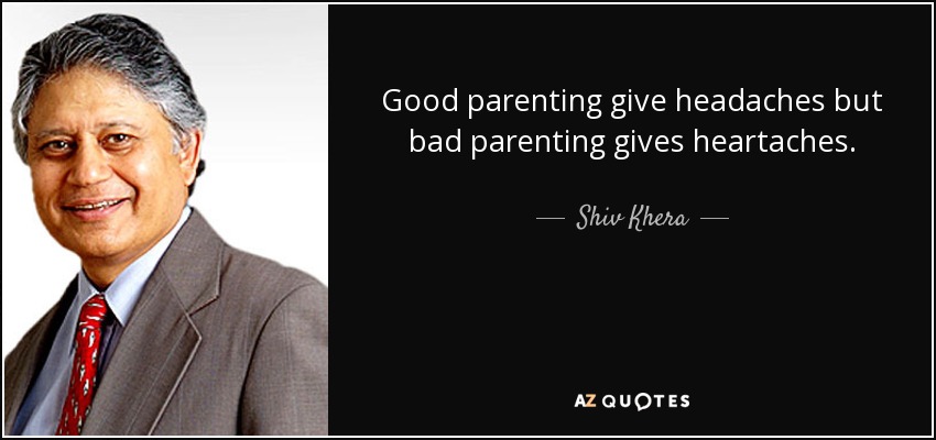 Good parenting give headaches but bad parenting gives heartaches. - Shiv Khera
