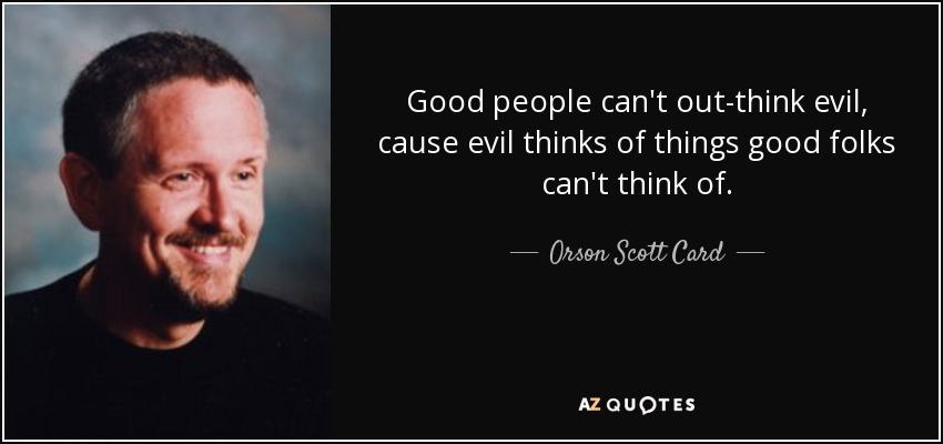 Good people can't out-think evil, cause evil thinks of things good folks can't think of. - Orson Scott Card