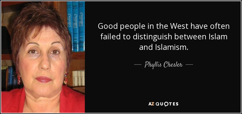 Good people in the West have often failed to distinguish between Islam and Islamism. - Phyllis Chesler